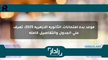 موعد بدء امتحانات الثانوية الأزهرية 2025: تعرف على الجدول والتفاصيل كاملة